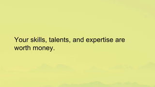 Your skills, talents, and expertise are
worth money.
 