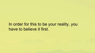 In order for this to be your reality, you
have to believe it first.
 