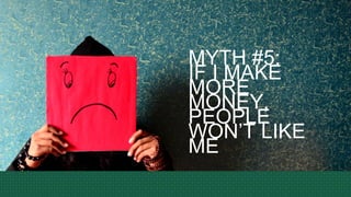 MYTH #5:
IF I MAKE
MORE
MONEY,
PEOPLE
WON’T LIKE
ME
 