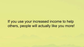 If you use your increased income to help
others, people will actually like you more!
 