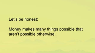 Let’s be honest:
Money makes many things possible that
aren’t possible otherwise.
 
