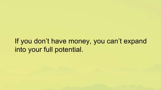 If you don’t have money, you can’t expand
into your full potential.
 