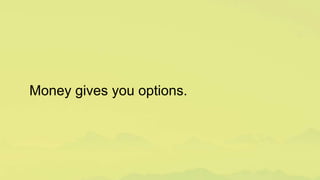 Money gives you options.
 