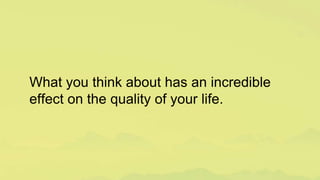 What you think about has an incredible
effect on the quality of your life.
 