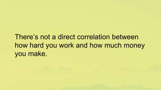 There’s not a direct correlation between
how hard you work and how much money
you make.
 