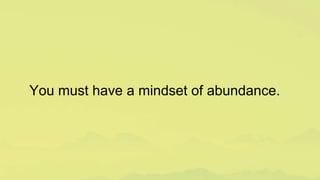 You must have a mindset of abundance.
 