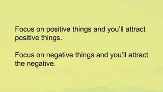 Focus on positive things and you’ll attract
positive things.
Focus on negative things and you’ll attract
the negative.
 