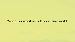 Your outer world reflects your inner world.
 