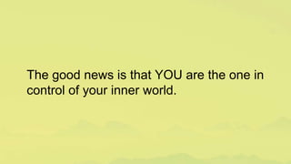 The good news is that YOU are the one in
control of your inner world.
 