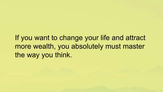If you want to change your life and attract
more wealth, you absolutely must master
the way you think.
 