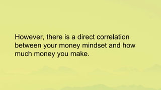 However, there is a direct correlation
between your money mindset and how
much money you make.
 