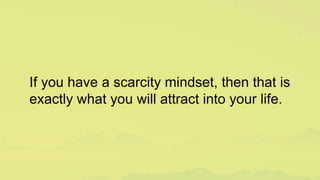 If you have a scarcity mindset, then that is
exactly what you will attract into your life.
 