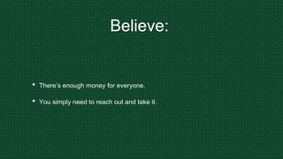 Believe:
• There’s enough money for everyone.
• You simply need to reach out and take it.
 