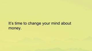 It’s time to change your mind about
money.
 