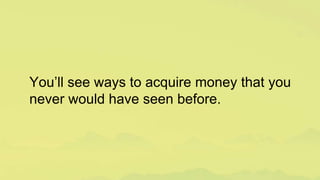 You’ll see ways to acquire money that you
never would have seen before.
 