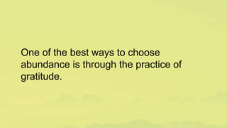 One of the best ways to choose
abundance is through the practice of
gratitude.
 