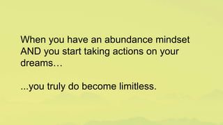 When you have an abundance mindset
AND you start taking actions on your
dreams…
...you truly do become limitless.
 