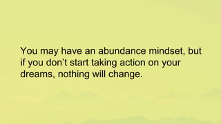 You may have an abundance mindset, but
if you don’t start taking action on your
dreams, nothing will change.
 