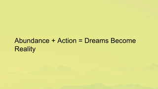 Abundance + Action = Dreams Become
Reality
 