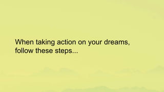 When taking action on your dreams,
follow these steps...
 