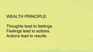WEALTH PRINCIPLE:
Thoughts lead to feelings.
Feelings lead to actions.
Actions lead to results.
 