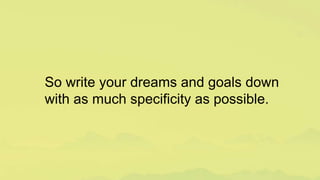 So write your dreams and goals down
with as much specificity as possible.
 