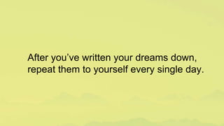 After you’ve written your dreams down,
repeat them to yourself every single day.
 