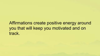 Affirmations create positive energy around
you that will keep you motivated and on
track.
 