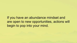 If you have an abundance mindset and
are open to new opportunities, actions will
begin to pop into your mind.
 