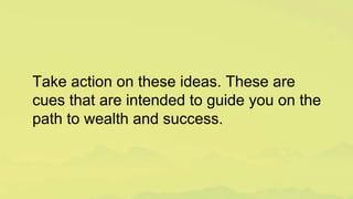 Take action on these ideas. These are
cues that are intended to guide you on the
path to wealth and success.
 