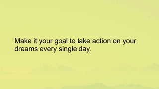 Make it your goal to take action on your
dreams every single day.
 
