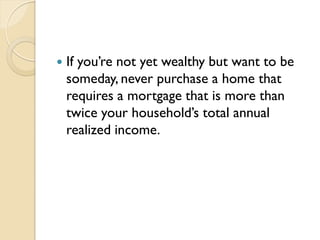 If you’re not yet wealthy but want to be
someday, never purchase a home that
requires a mortgage that is more than
twice...