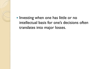  Investing when one has little or no
intellectual basis for one’s decisions often
translates into major losses.
 
