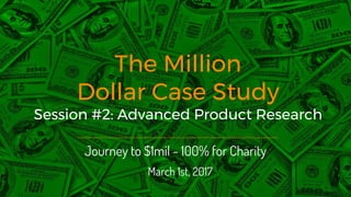 The Million
Dollar Case Study
Session #2: Advanced Product Research
Journey to $1mil - 100% for Charity
March 1st, 2017
 