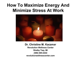 Dr. Christine M. Kaczmar Revolution Wellness Center Shelby Twp, MI (586) 685-2222 revolutionwellnesscenter.com How To Maximize Energy And Minimize Stress At Work 