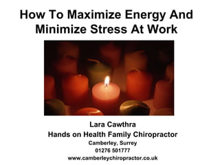 Lara Cawthra Hands on Health Family Chiropractor Camberley, Surrey 01276 501777 www.camberleychiropractor.co.uk How To Maximize Energy And Minimize Stress At Work 