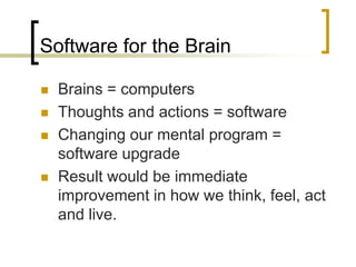Software for the BrainBrains = computersThoughts and actions = software Changing our mental program = software upgradeResult would be immediate improvement in how we think, feel, act and live.