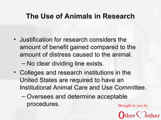 The Use of Animals in Research
• Justification for research considers the
amount of benefit gained compared to the
amount ...