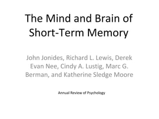 The Mind and Brain of Short-Term Memory John Jonides, Richard L. Lewis, Derek Evan Nee, Cindy A. Lustig, Marc G. Berman, and Katherine Sledge Moore Annual Review of Psychology 