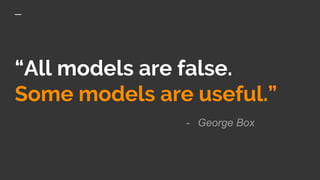 “All models are false.
Some models are useful.”
- George Box
 