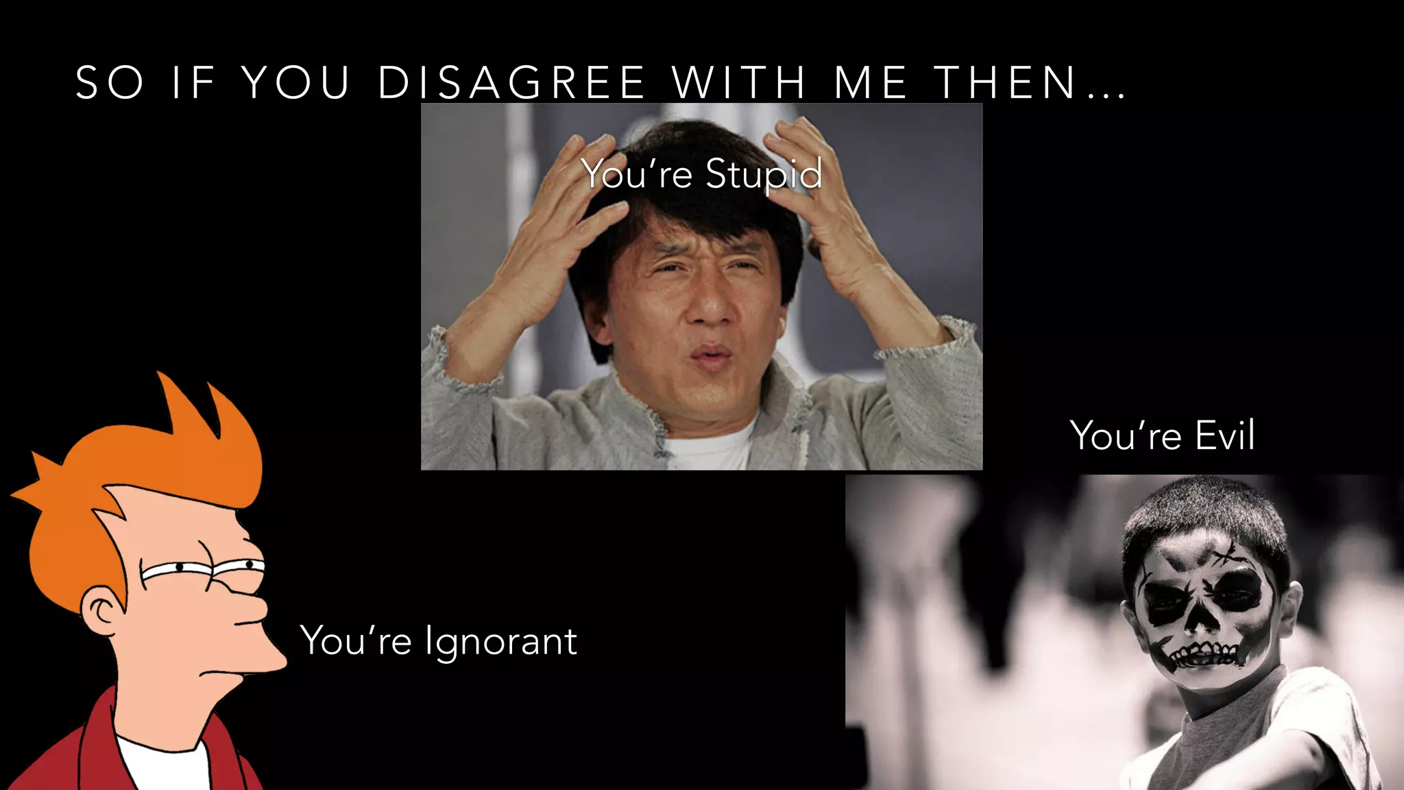 S O I F Y O U D I S A G R E E W I T H M E T H E N …
You’re Ignorant
You’re Stupid
You’re Evil
 