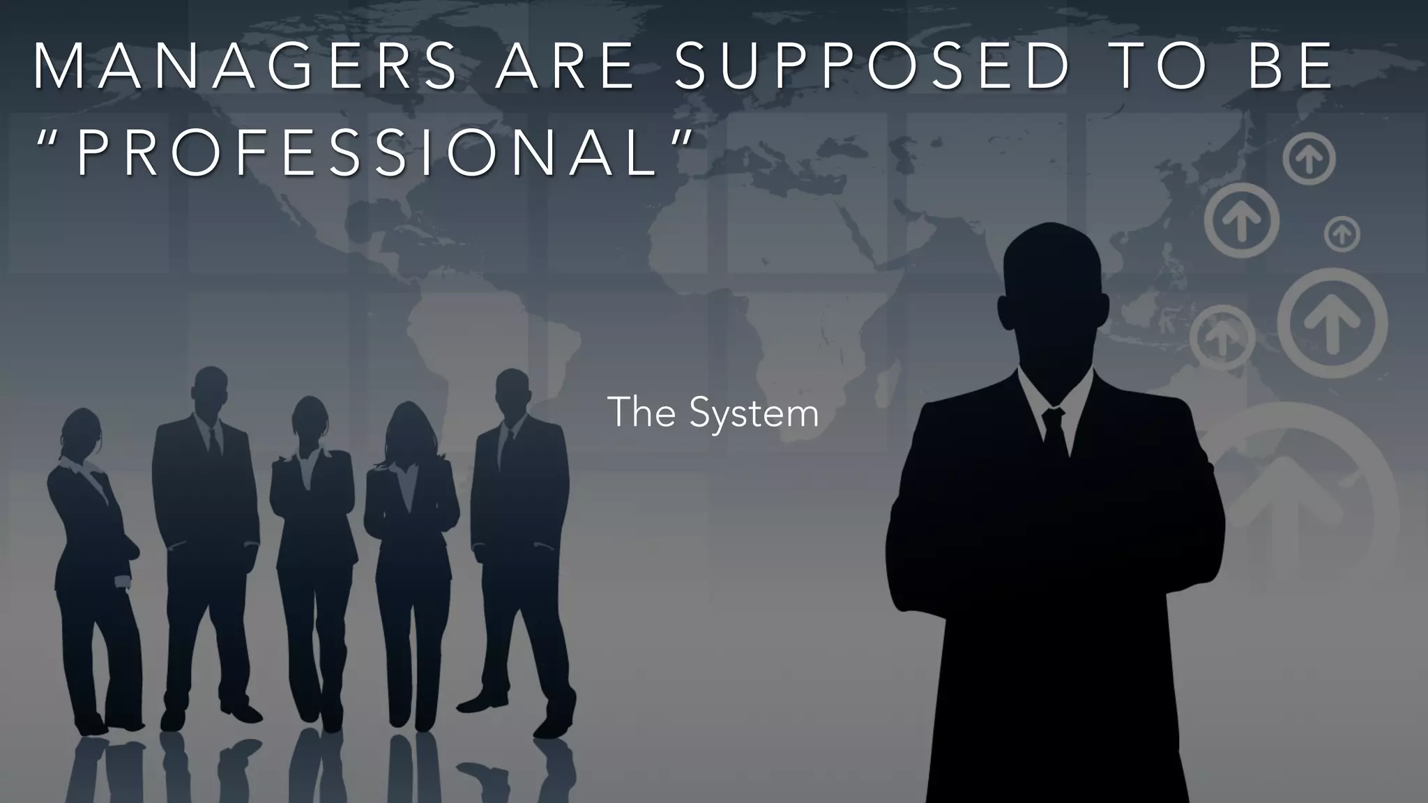 M A N A G E R S A R E S U P P O S E D T O B E
“ P R O F E S S I O N A L ”
The System
 