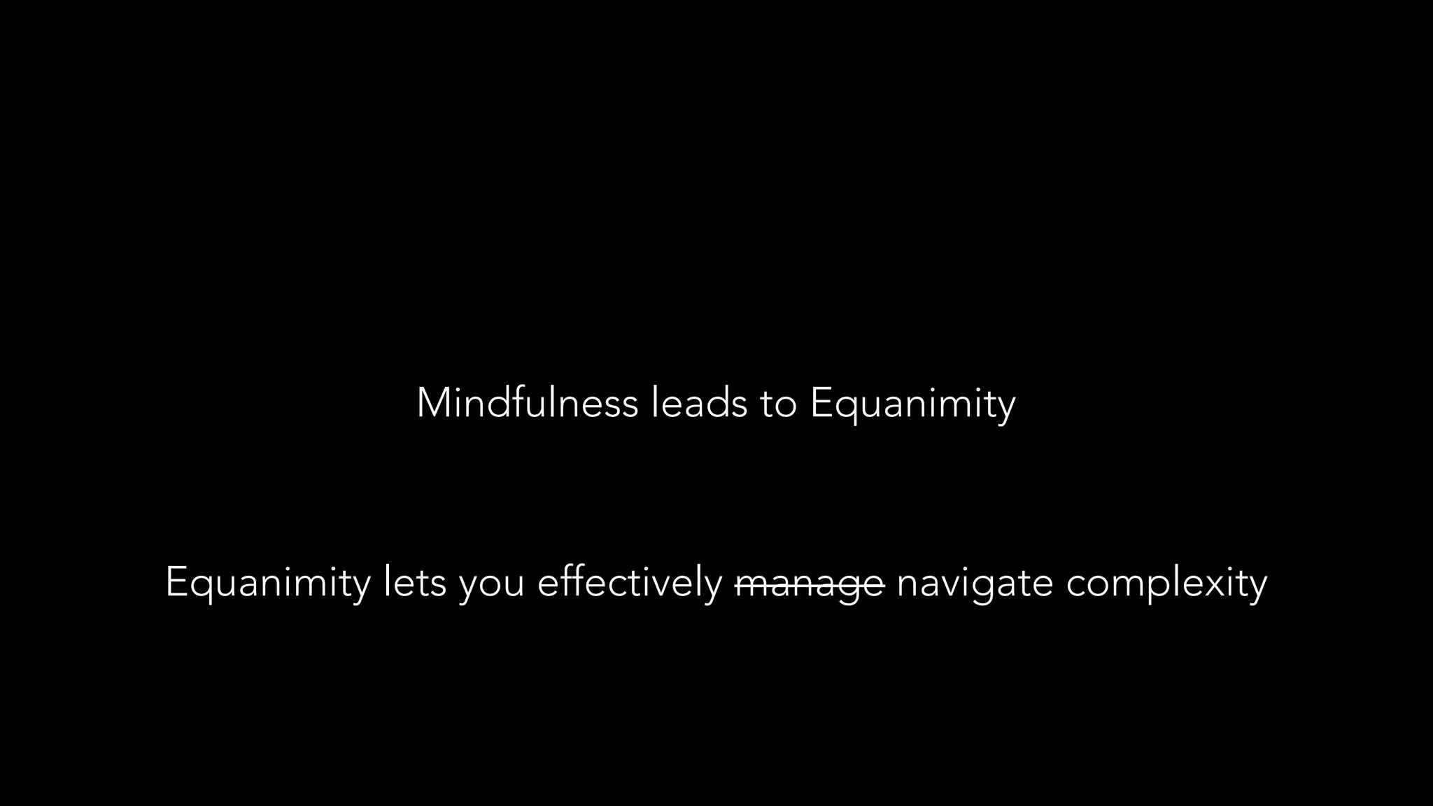 Mindfulness leads to Equanimity
Equanimity lets you effectively manage navigate complexity
 