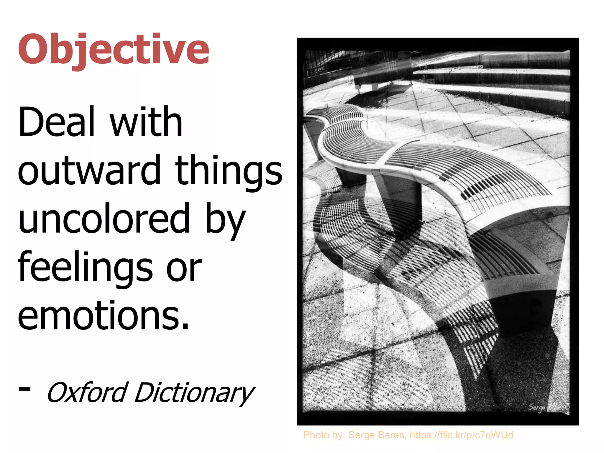 Objective
Deal with
outward things
uncolored by
feelings or
emotions.
- Oxford Dictionary
Photo by: Serge Bares, https://flic.kr/p/c7qWUd
 