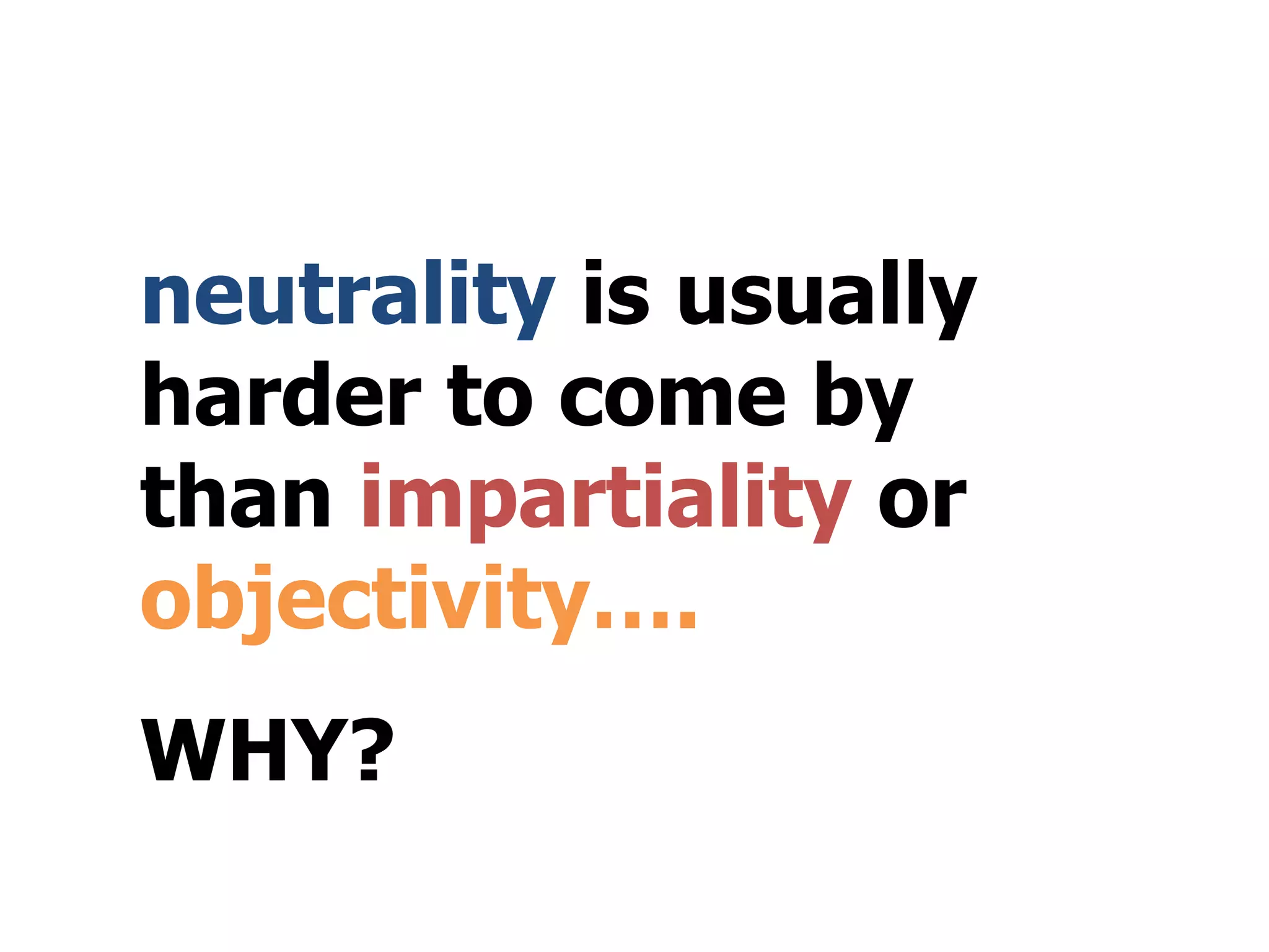 neutrality is usually
harder to come by
than impartiality or
objectivity….
WHY?
 