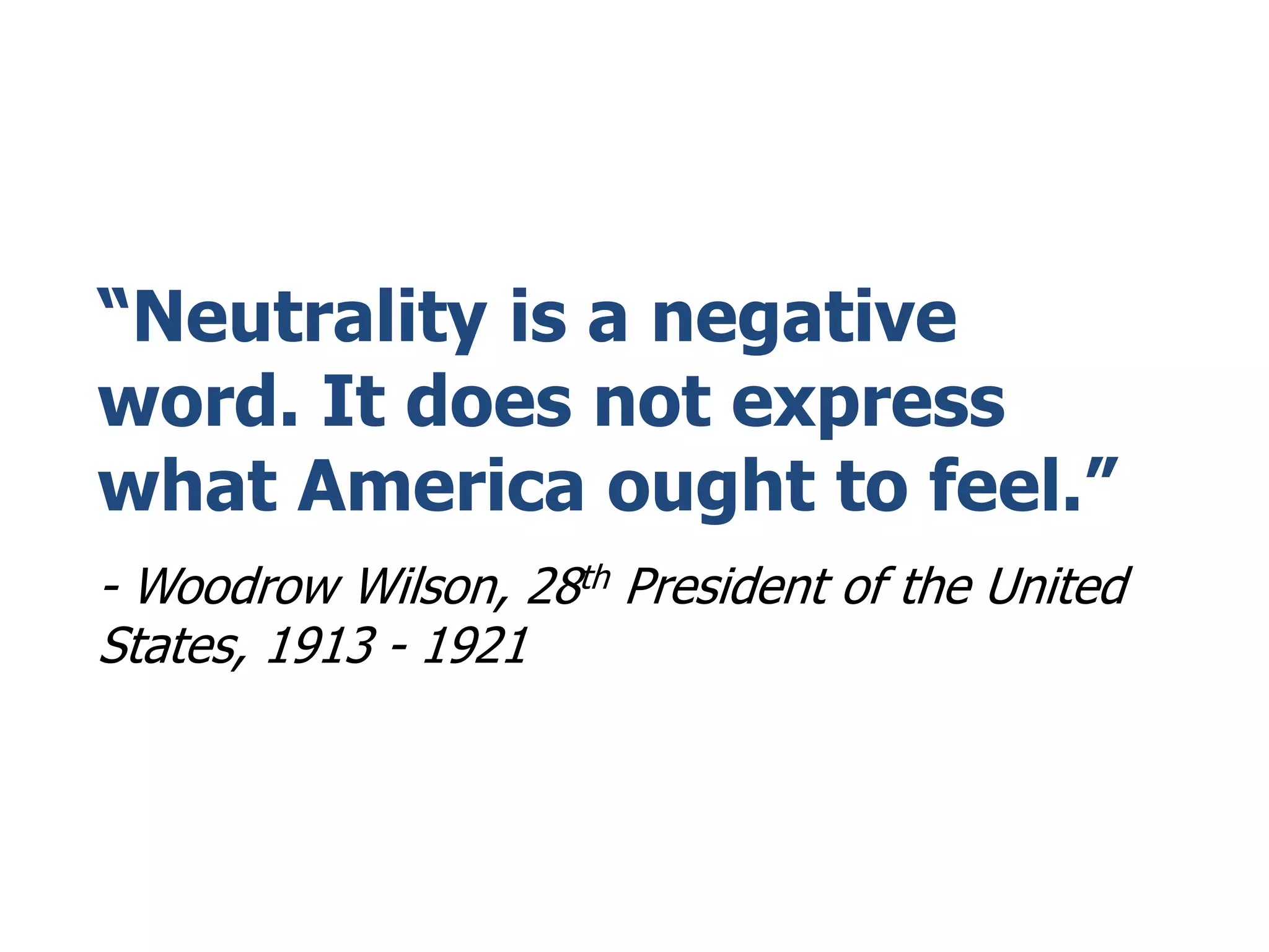“Neutrality is a negative
word. It does not express
what America ought to feel.”
- Woodrow Wilson, 28th President of the United
States, 1913 - 1921
 