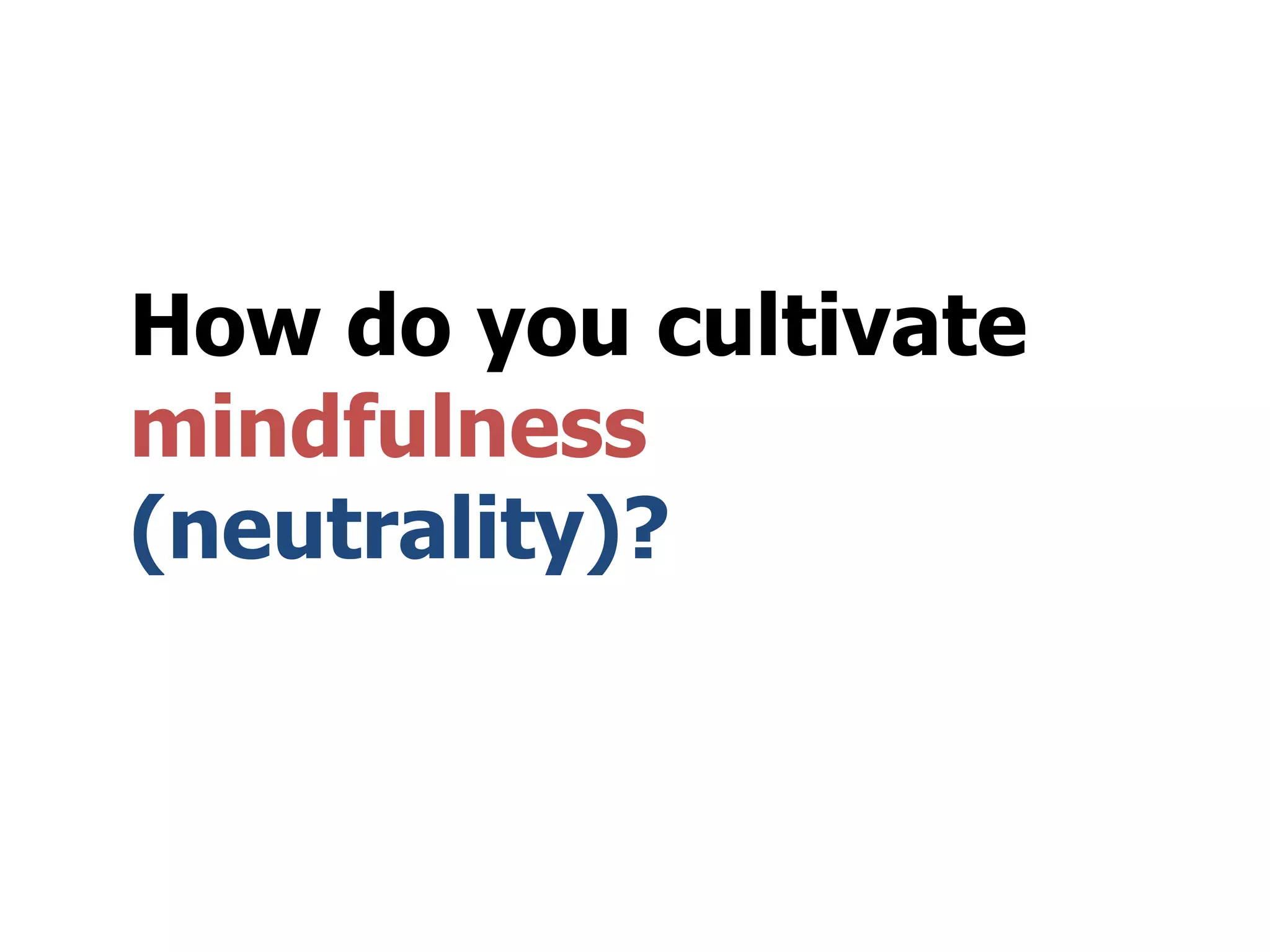 How do you cultivate
mindfulness
(neutrality)?
 