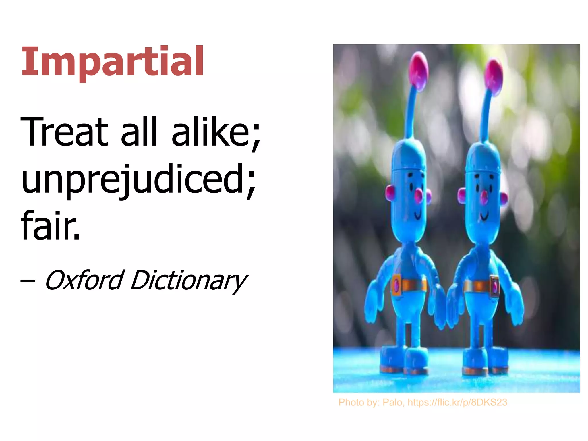 Impartial
Treat all alike;
unprejudiced;
fair.
– Oxford Dictionary
Photo by: Palo, https://flic.kr/p/8DKS23
 