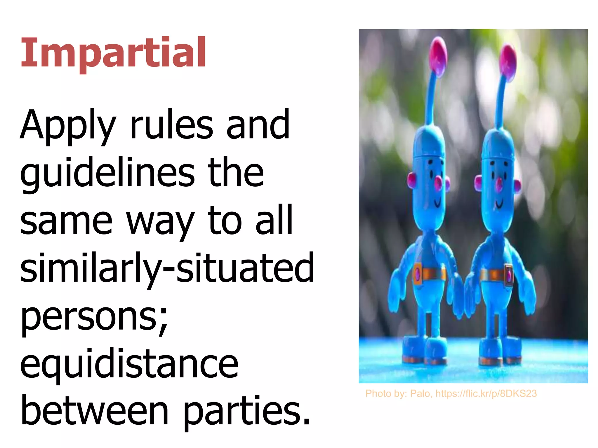 Impartial
Apply rules and
guidelines the
same way to all
similarly-situated
persons;
equidistance
between parties.
Photo by: Palo, https://flic.kr/p/8DKS23
 