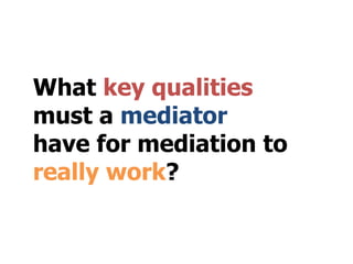 What key qualities
must a mediator
have for mediation to
really work?
 
